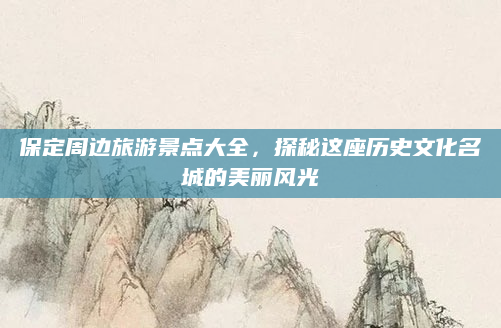 保定周边旅游景点大全,探秘这座历史文化名城的美丽风光