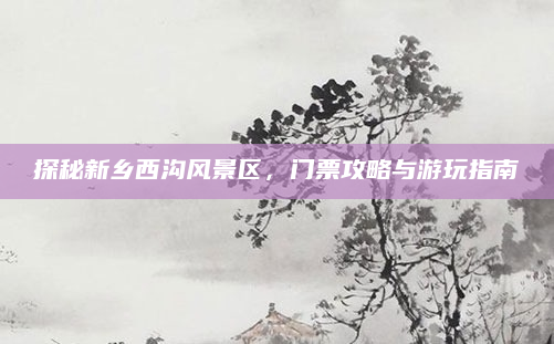 探秘新乡西沟风景区,门票攻略与游玩指南