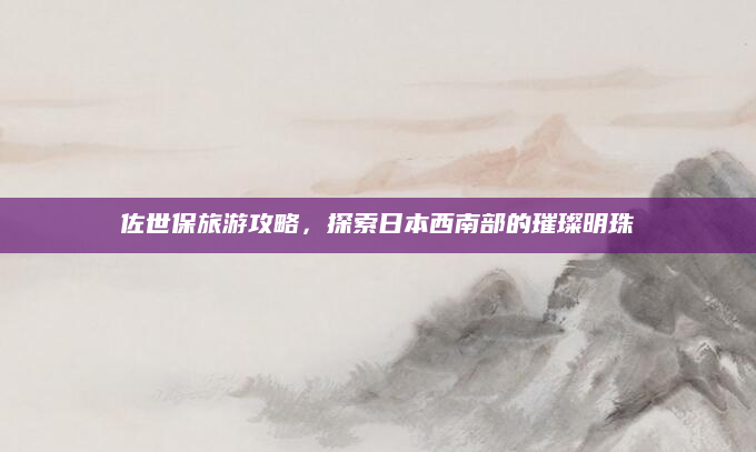 佐世保旅游攻略,探索日本西南部的璀璨明珠