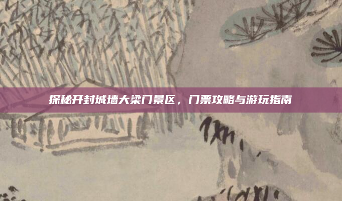 探秘开封城墙大梁门景区,门票攻略与游玩指南