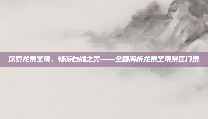 探索龙泉圣境,畅游自然之美——全面解析龙泉圣境景区门票