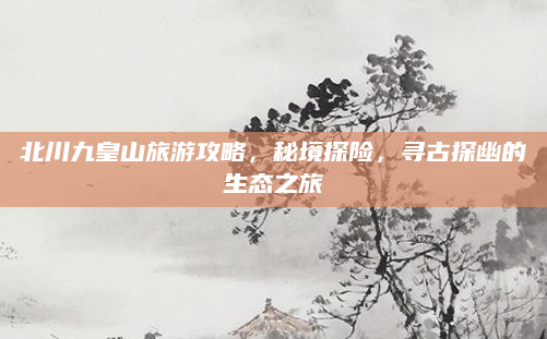 北川九皇山旅游攻略,秘境探险,寻古探幽的生态之旅