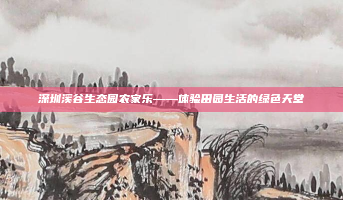 深圳溪谷生态园农家乐——体验田园生活的绿色天堂