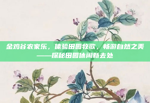 金鸡谷农家乐,体验田园牧歌,畅游自然之美——探秘田园休闲新去处