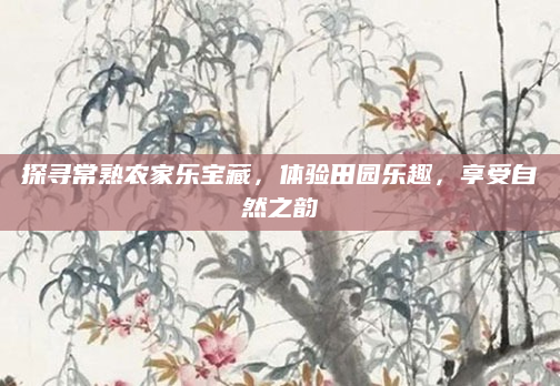 探寻常熟农家乐宝藏,体验田园乐趣,享受自然之韵
