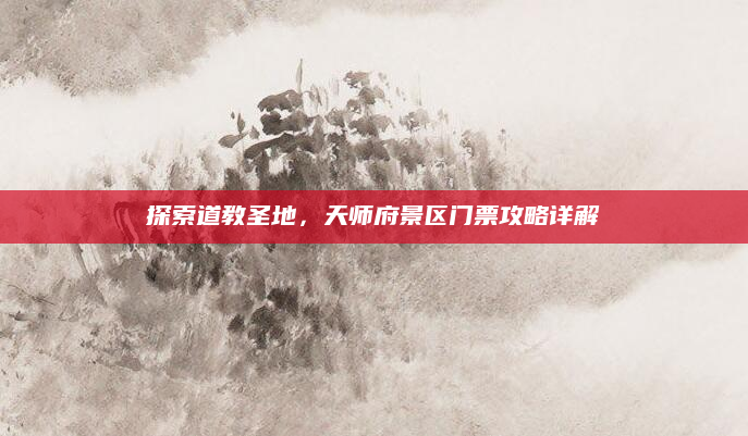 探索道教圣地，天师府景区门票攻略详解