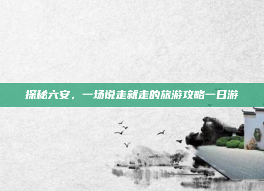 探秘六安,一场说走就走的旅游攻略一日游