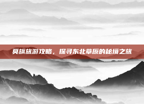 莫旗旅游攻略,探寻东北草原的秘境之旅