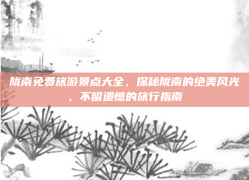 陇南免费旅游景点大全，探秘陇南的绝美风光，不留遗憾的旅行指南