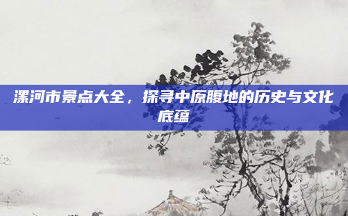漯河市景点大全,探寻中原腹地的历史与文化底蕴