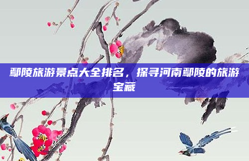 鄢陵旅游景点大全排名,探寻河南鄢陵的旅游宝藏