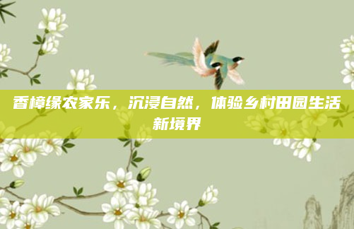 香樟缘农家乐，沉浸自然，体验乡村田园生活新境界