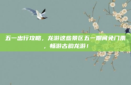 五一出行攻略，龙游这些景区五一期间免门票，畅游古韵龙游！