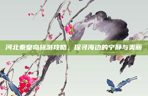 河北秦皇岛旅游攻略,探寻海边的宁静与美丽