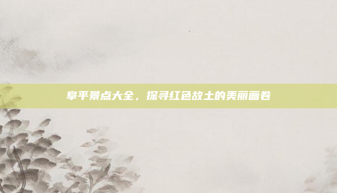 阜平景点大全,探寻红色故土的美丽画卷
