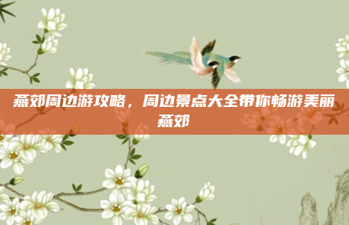 燕郊周边游攻略,周边景点大全带你畅游美丽燕郊