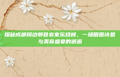 探秘成都周边郫县农家乐烧烤,一场田园诗意与美食盛宴的邂逅