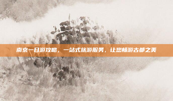 南京一日游攻略，一站式旅游服务，让您畅游古都之美