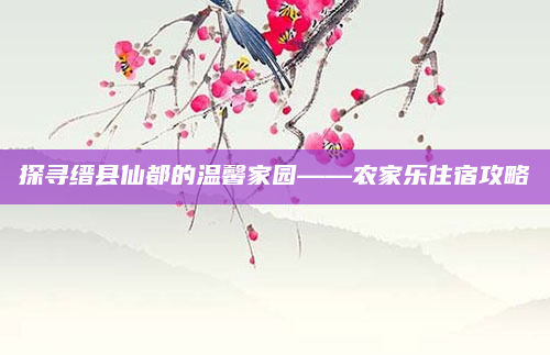 探寻缙县仙都的温馨家园——农家乐住宿攻略