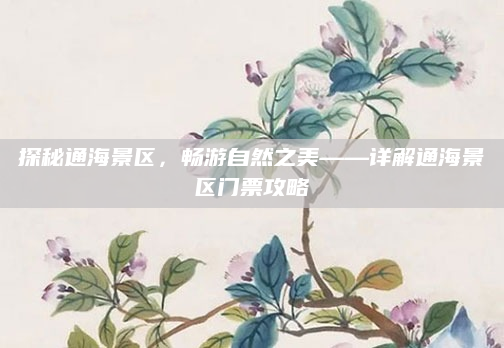 探秘通海景区，畅游自然之美——详解通海景区门票攻略