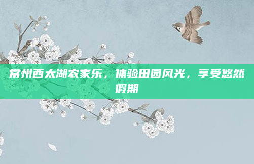 常州西太湖农家乐，体验田园风光，享受悠然假期
