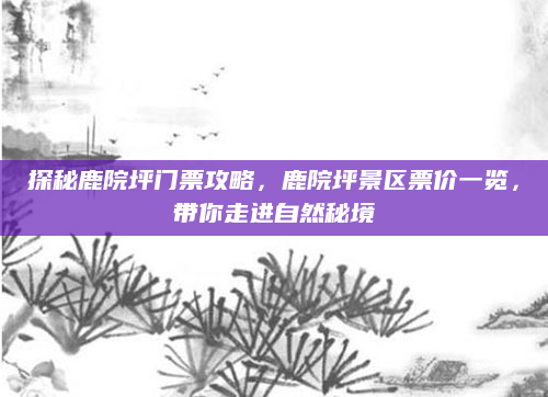 探秘鹿院坪门票攻略,鹿院坪景区票价一览,带你走进自然秘境