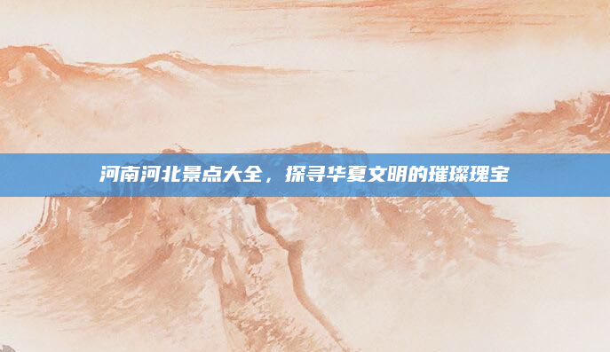 河南河北景点大全，探寻华夏文明的璀璨瑰宝
