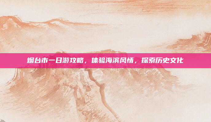 烟台市一日游攻略,体验海滨风情,探索历史文化