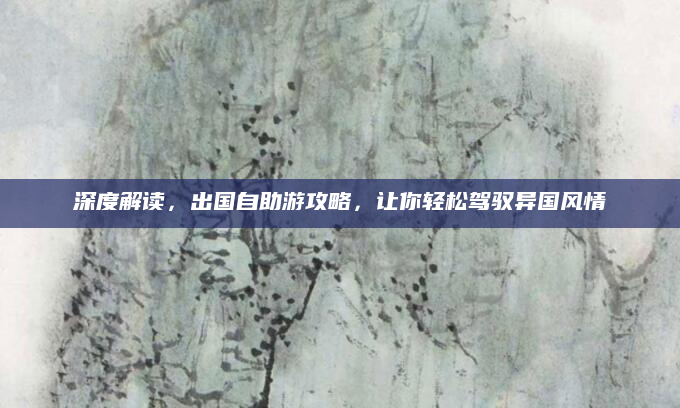 深度解读，出国自助游攻略，让你轻松驾驭异国风情