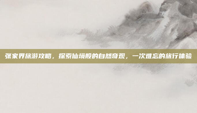 张家界旅游攻略，探索仙境般的自然奇观，一次难忘的旅行体验