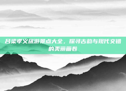 吕梁孝义旅游景点大全，探寻古韵与现代交错的美丽画卷