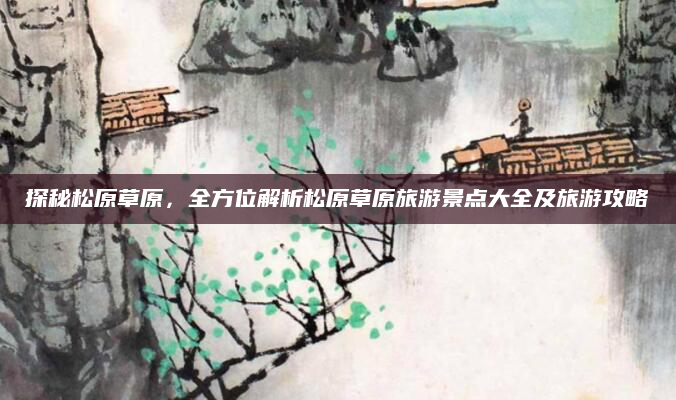 探秘松原草原，全方位解析松原草原旅游景点大全及旅游攻略