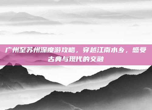 广州至苏州深度游攻略,穿越江南水乡,感受古典与现代的交融