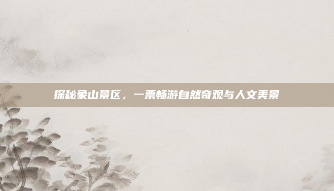 探秘象山景区,一票畅游自然奇观与人文美景