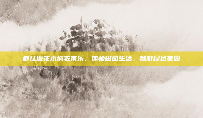 都江堰花木城农家乐,体验田园生活,畅游绿色家园