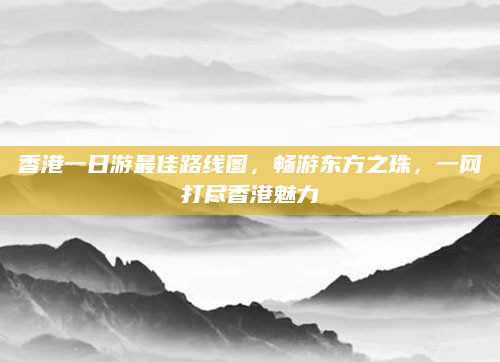 香港一日游最佳路线图,畅游东方之珠,一网打尽香港魅力