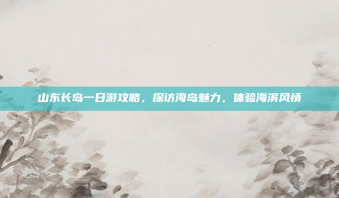 山东长岛一日游攻略,探访海岛魅力,体验海滨风情