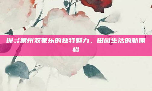 探寻崇州农家乐的独特魅力，田园生活的新体验