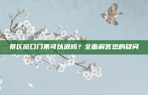 景区窗口门票可以退吗？全面解答您的疑问