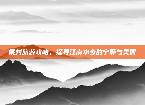 戴村旅游攻略，探寻江南水乡的宁静与美丽