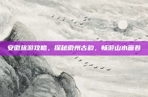 安徽旅游攻略,探秘徽州古韵,畅游山水画卷