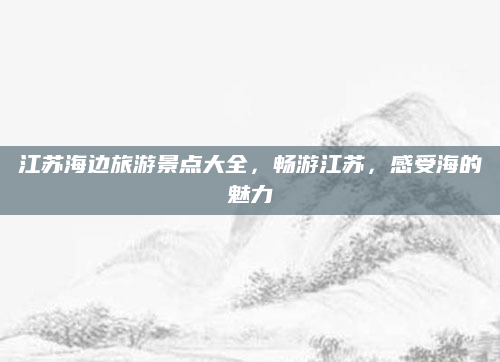 江苏海边旅游景点大全，畅游江苏，感受海的魅力