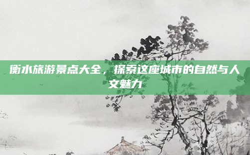 衡水旅游景点大全,探索这座城市的自然与人文魅力