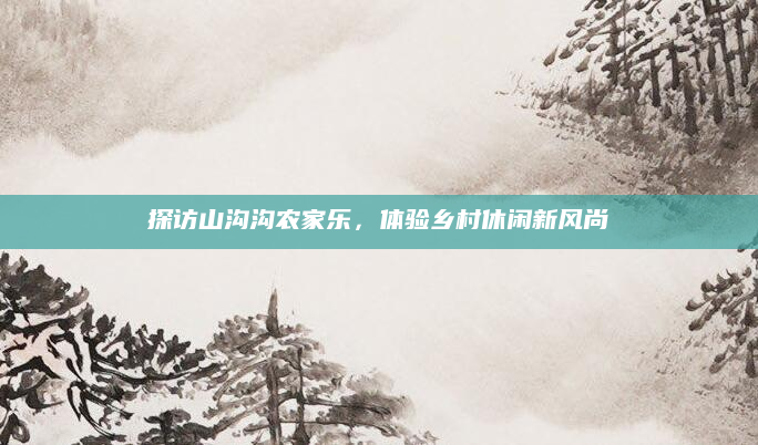 探访山沟沟农家乐,体验乡村休闲新风尚