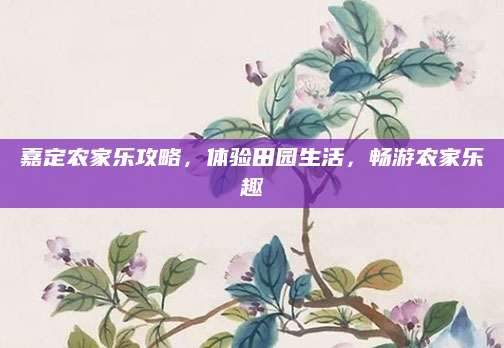 嘉定农家乐攻略，体验田园生活，畅游农家乐趣