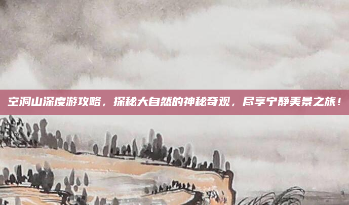 空洞山深度游攻略，探秘大自然的神秘奇观，尽享宁静美景之旅！