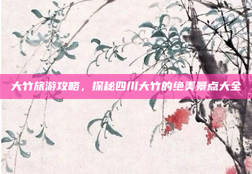 大竹旅游攻略,探秘四川大竹的绝美景点大全