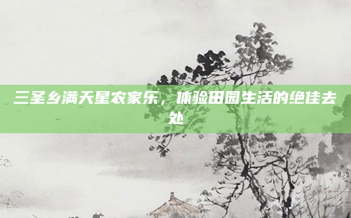 三圣乡满天星农家乐,体验田园生活的绝佳去处