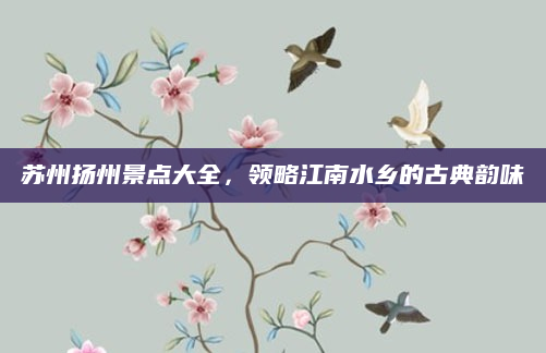 苏州扬州景点大全,领略江南水乡的古典韵味