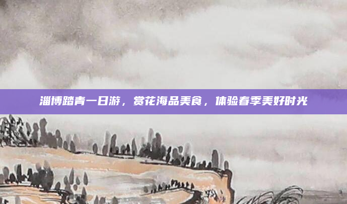 淄博踏青一日游,赏花海品美食,体验春季美好时光
